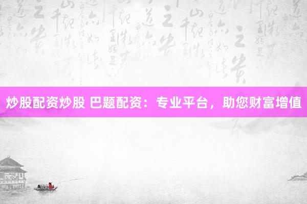 炒股配资炒股 巴题配资：专业平台，助您财富增值