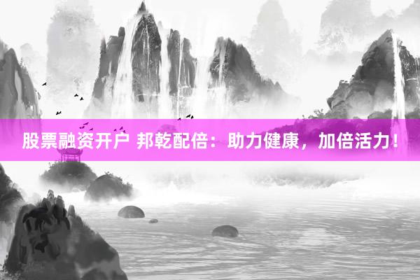 股票融资开户 邦乾配倍:助力健康,加倍活力!