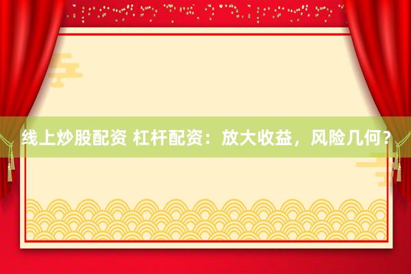 线上炒股配资 杠杆配资：放大收益，风险几何？
