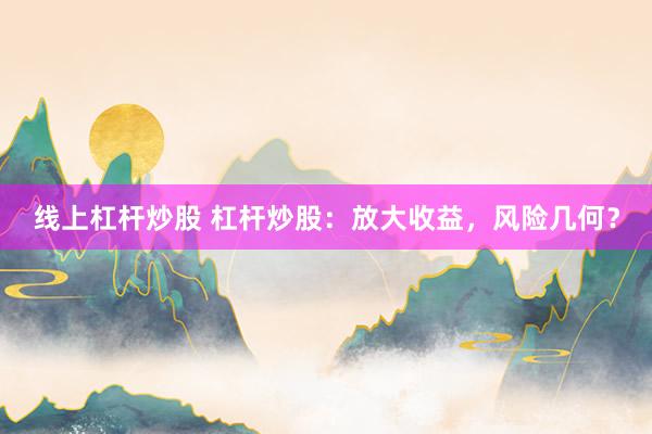线上杠杆炒股 杠杆炒股:放大收益,风险几何?