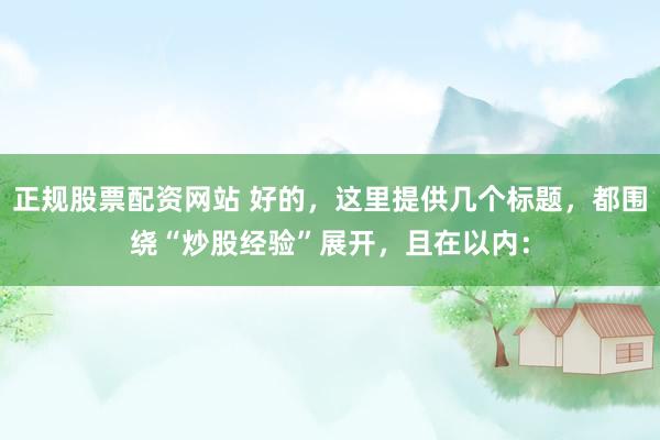 正规股票配资网站 好的，这里提供几个标题，都围绕“炒股经验”展开，<a href=
