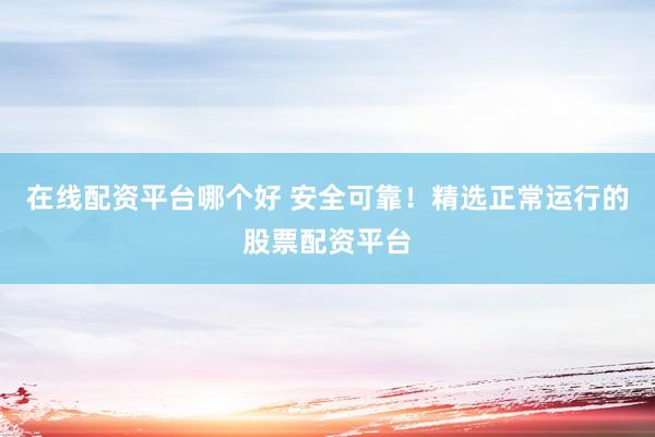 在线配资平台哪个好 安全可靠！精选正常运行的股票配资平台
