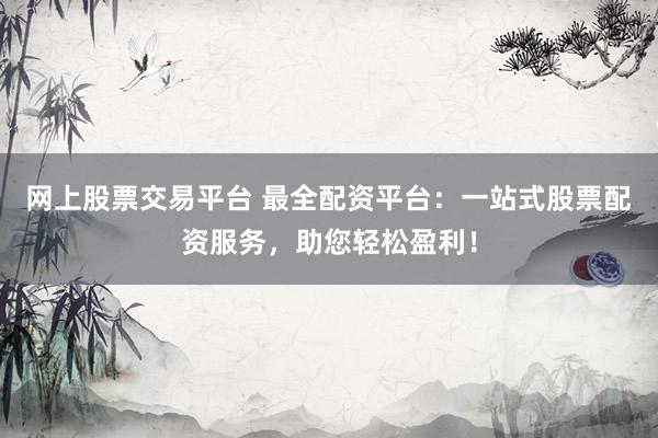网上股票交易平台 最全配资平台:一站式股票配资服务,助您轻松盈利!