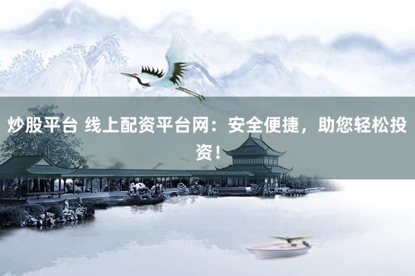 炒股平台 线上配资平台网：安全便捷，助您轻松投资！