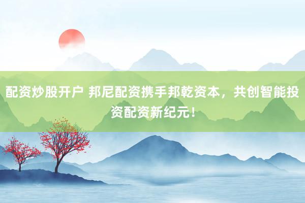 配资炒股开户 邦尼配资携手邦乾资本，共创智能投资配资新纪元！