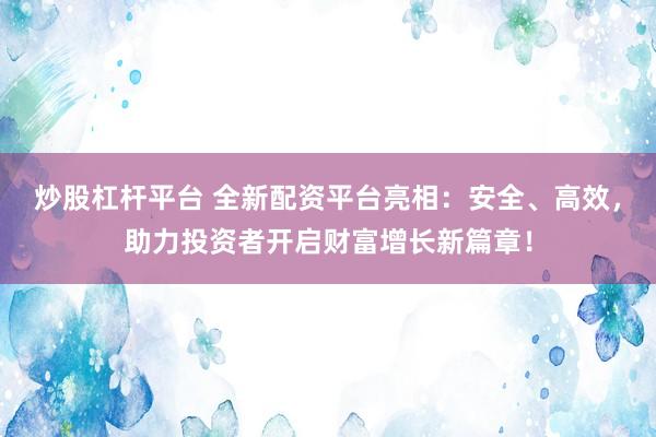 炒股杠杆平台 全新配资平台亮相:安全、高效,助力投资者开启财富增长新篇章!