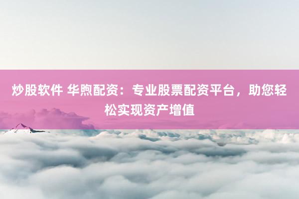 炒股软件 华煦配资：专业股票配资平台，助您轻松实现资产增值