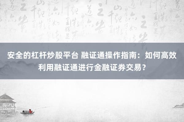 安全的杠杆炒股平台 融证通操作指南:如何高效利用融证通进行金融证券交易?