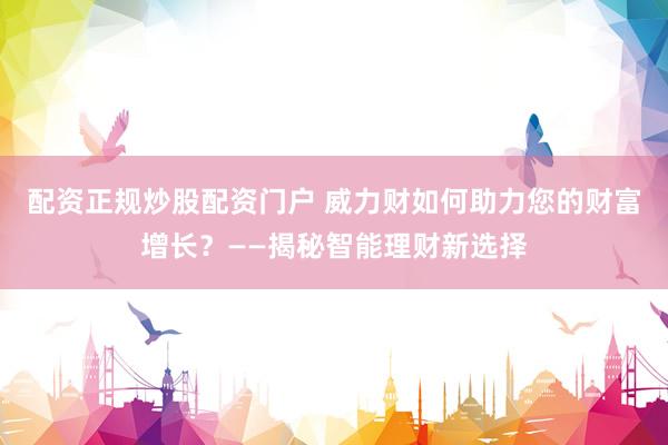 配资正规炒股配资门户 威力财如何助力您的财富增长？——揭秘智能理财新选择