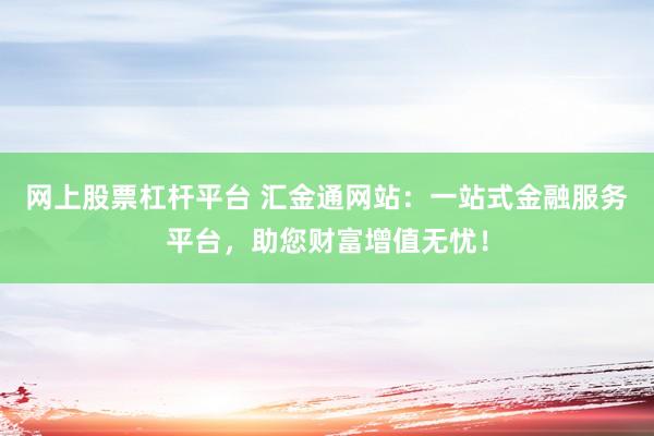网上股票杠杆平台 汇金通网站：一站式金融服务平台，助您财富增值无忧！