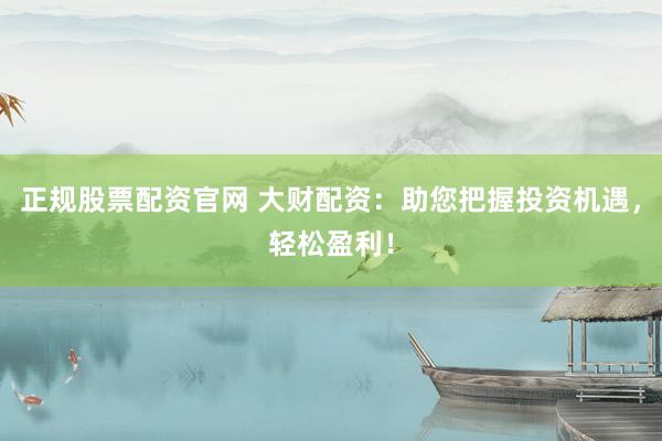 正规股票配资官网 大财配资：助您把握投资机遇，轻松盈利！