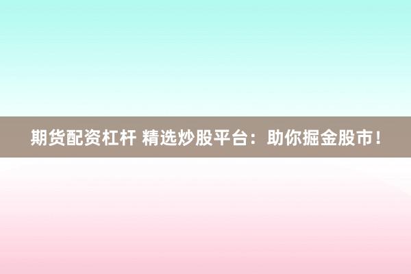 期货配资杠杆 精选炒股平台：助你掘金股市！