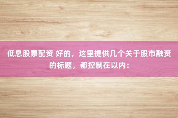 低息股票配资 好的，这里提供几个关于股市融资的标题，都控制在以内：