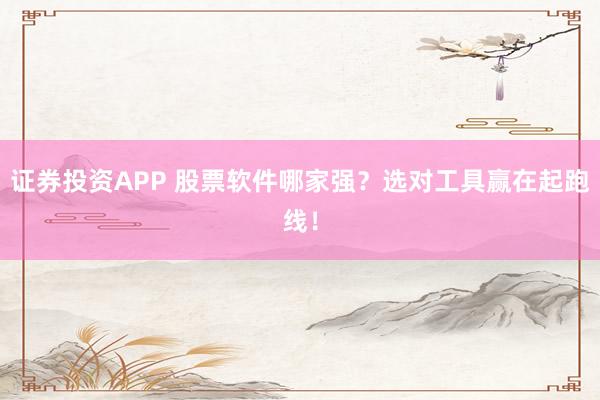 证券投资APP 股票软件哪家强？选对工具赢在起跑线！