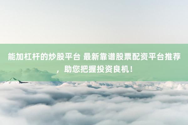 能加杠杆的炒股平台 最新靠谱股票配资平台推荐，助您把握投资良机！