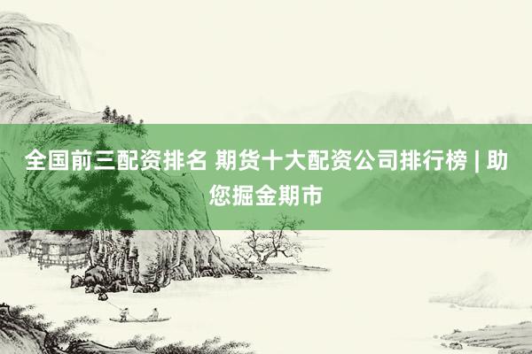 全国前三配资排名 期货十大配资公司排行榜 | 助您掘金期市