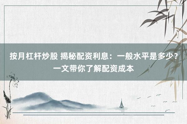 按月杠杆炒股 揭秘配资利息:一般水平是多少?一文带你了解配资成本