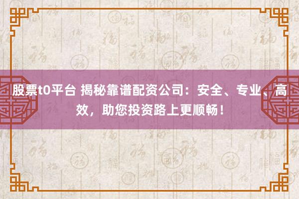 股票t0平台 揭秘靠谱配资公司：安全、专业、高效，助您投资路上更顺畅！