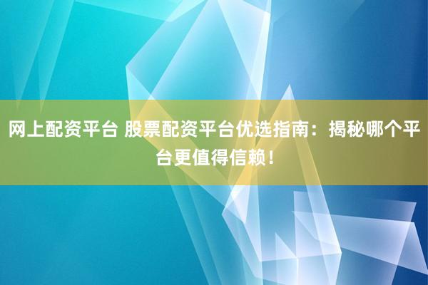 网上配资平台 股票配资平台优选指南：揭秘哪个平台更值得信赖！