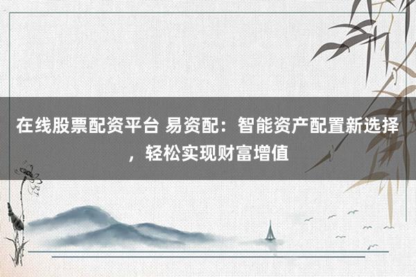 在线股票配资平台 易资配：智能资产配置新选择，轻松实现财富增值