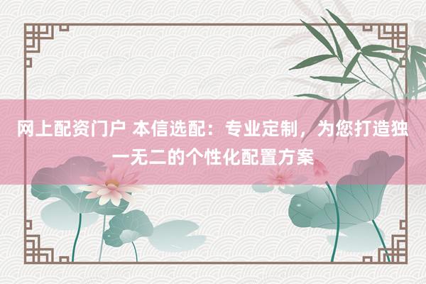网上配资门户 本信选配：专业定制，为您打造独一无二的个性化配置方案