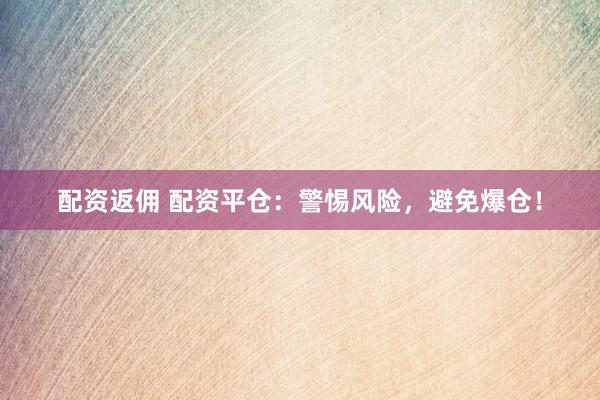 配资返佣 配资平仓：警惕风险，避免爆仓！