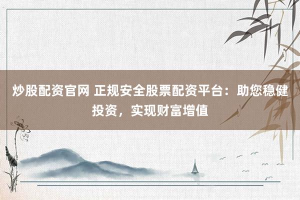 炒股配资官网 正规安全股票配资平台：助您稳健投资，实现财富增值