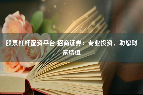 股票杠杆配资平台 招商证券：专业投资，助您财富增值