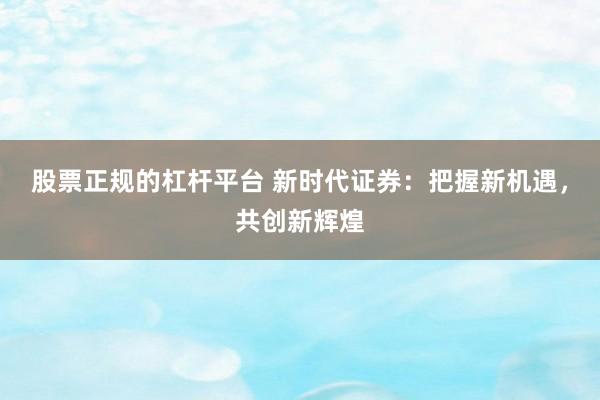 股票正规的杠杆平台 新时代证券：把握新机遇，共创新辉煌