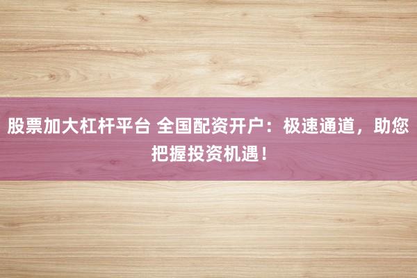 股票加大杠杆平台 全国配资开户：极速通道，助您把握投资机遇！
