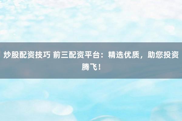炒股配资技巧 前三配资平台：精选优质，助您投资腾飞！