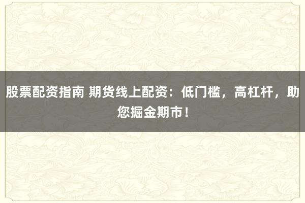 股票配资指南 期货线上配资：低门槛，高杠杆，助您掘金期市！