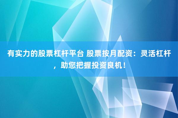 有实力的股票杠杆平台 股票按月配资：灵活杠杆，助您把握投资良机！