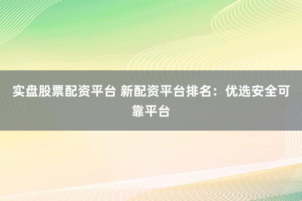 实盘股票配资平台 新配资平台排名：优选安全可靠平台