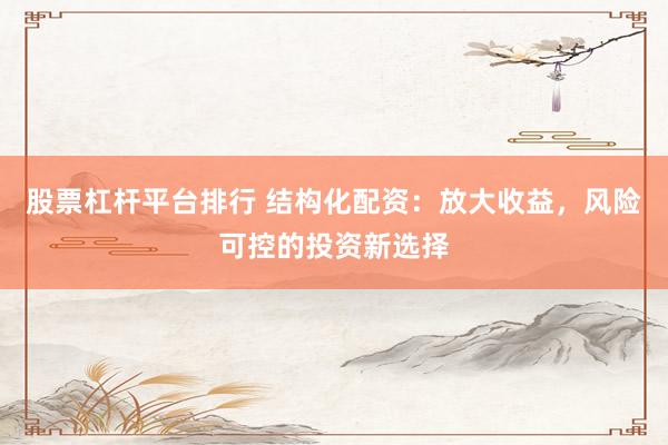 股票杠杆平台排行 结构化配资：放大收益，风险可控的投资新选择