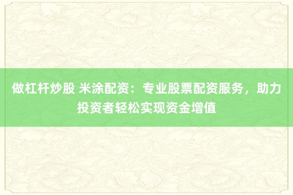 做杠杆炒股 米涂配资：专业股票配资服务，助力投资者轻松实现资金增值