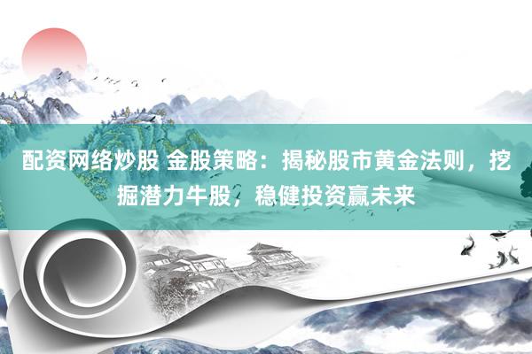 配资网络炒股 金股策略：揭秘股市黄金法则，挖掘潜力牛股，稳健投资赢未来