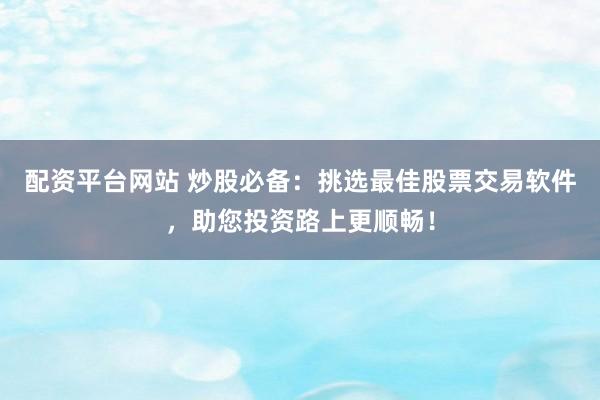 配资平台网站 炒股必备:挑选最佳股票交易软件,助您投资路上更顺畅!