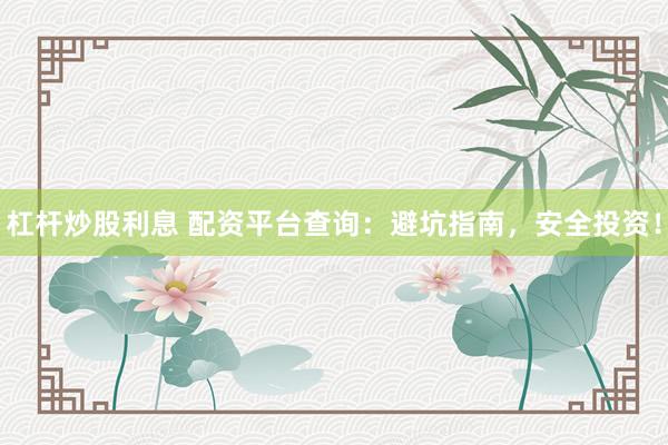 杠杆炒股利息 配资平台查询：避坑指南，安全投资！