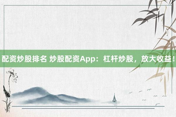 配资炒股排名 炒股配资App：杠杆炒股，放大收益！