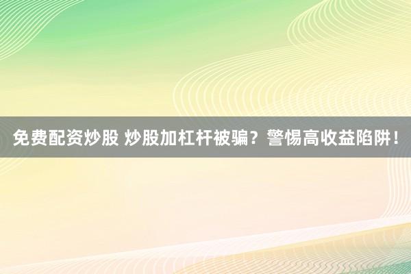 免费配资炒股 炒股加杠杆被骗？警惕高收益陷阱！