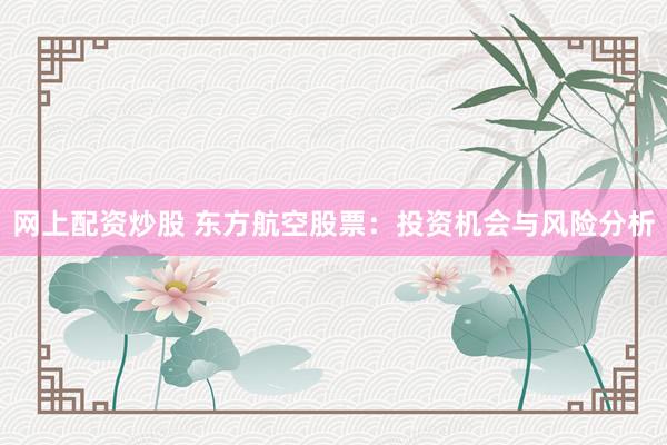网上配资炒股 东方航空股票：投资机会与风险分析
