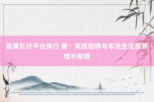 股票杠杆平台排行 略：高效招聘与本地生活服务增长秘籍