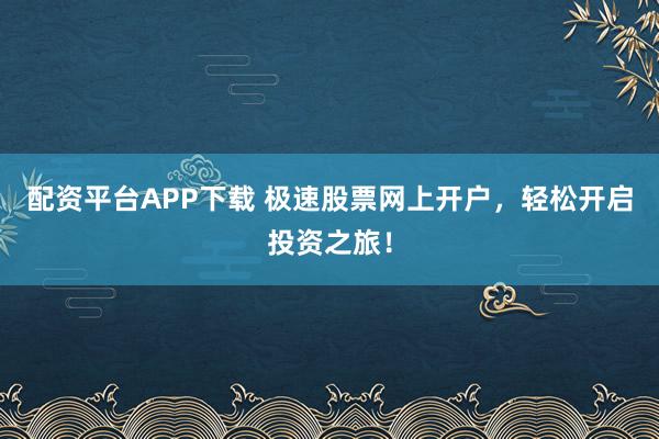 配资平台APP下载 极速股票网上开户，轻松开启投资之旅！