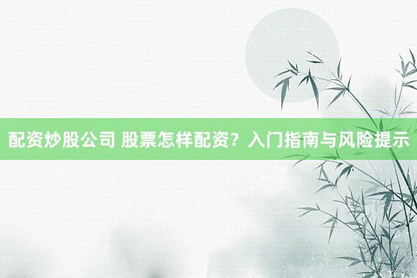 配资炒股公司 股票怎样配资？入门指南与风险提示