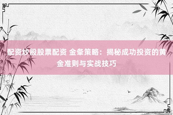配资炒股股票配资 金夆策略：揭秘成功投资的黄金准则与实战技巧