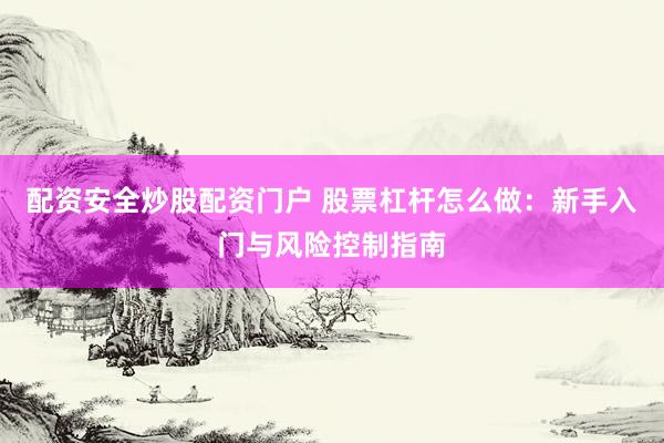 配资安全炒股配资门户 股票杠杆怎么做：新手入门与风险控制指南