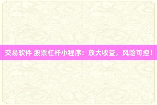 交易软件 股票杠杆小程序：放大收益，风险可控！