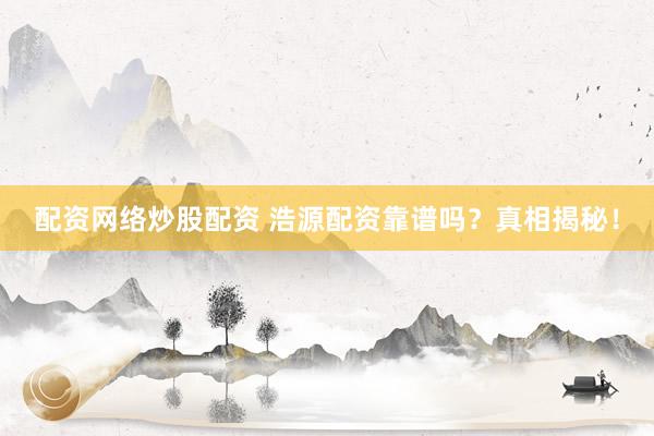 配资网络炒股配资 浩源配资靠谱吗？真相揭秘！