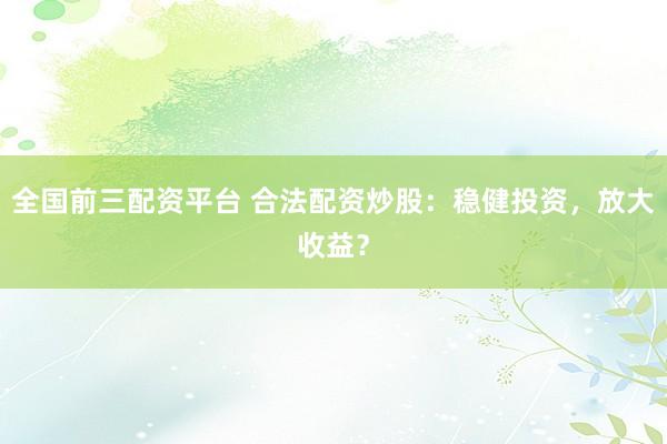 全国前三配资平台 合法配资炒股:稳健投资,放大收益?